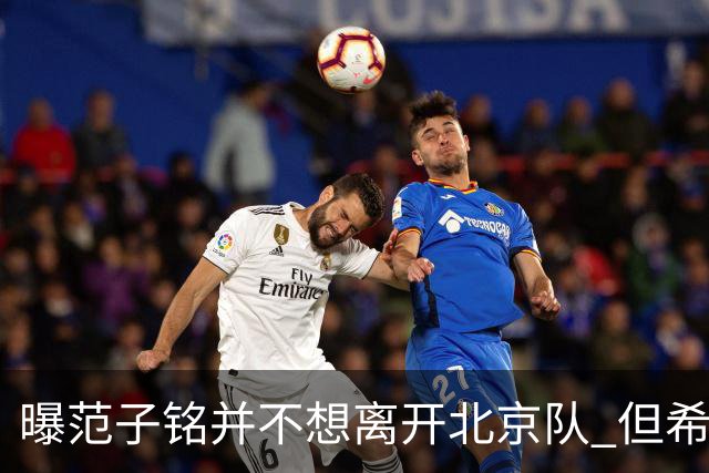 曝范子铭并不想离开北京队 但希望有球打不想待废